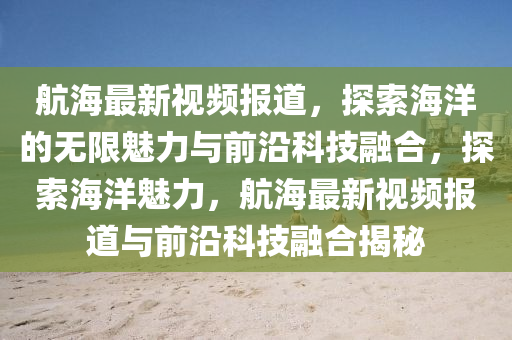 航海最新視頻報(bào)道，探索海洋的無(wú)限魅力與前沿科技融合，探索海洋魅力，航海最新視頻報(bào)道與前圣農(nóng)（天津）集團(tuán)有限公司沿科技融合揭秘