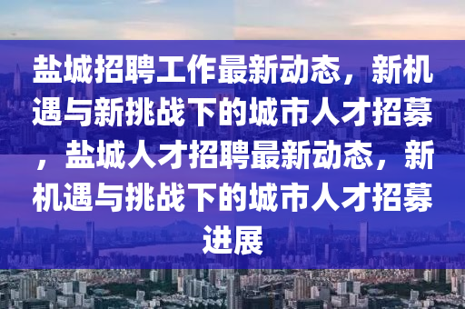 鹽城招聘工作最新動(dòng)態(tài)，新機(jī)遇與新挑戰(zhàn)下的城市人才招募，鹽城人才招聘最新動(dòng)態(tài)，新機(jī)遇與挑戰(zhàn)下的城市人才招募進(jìn)展圣農(nóng)（天津）集團(tuán)有限公司