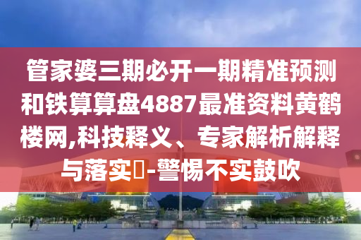 管家婆三期必開一期精準(zhǔn)預(yù)測和鐵算算盤4887最準(zhǔn)資料黃鶴樓網(wǎng),科技釋義、專家解析解釋與落實?-警惕不實鼓吹圣農(nóng)（天津）集團有限公司