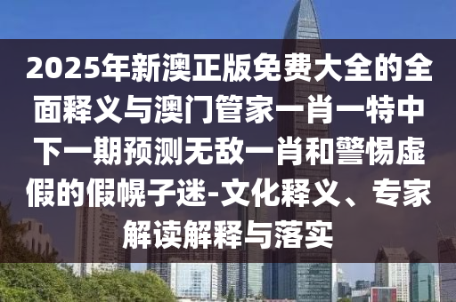 2025年新澳正版免費(fèi)大全的全面釋義圣農(nóng)（天津）集團(tuán)有限公司與澳門管家一肖一特中下一期預(yù)測無敵一肖和警惕虛假的假幌子迷-文化釋義、專家解讀解釋與落實(shí)