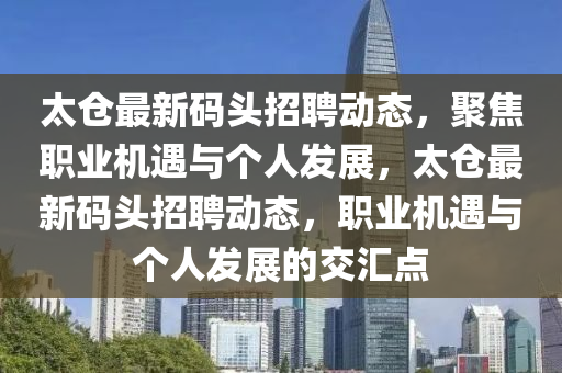 太倉最新碼頭招聘動態(tài)，聚焦職業(yè)機遇與圣農（天津）集團有限公司個人發(fā)展，太倉最新碼頭招聘動態(tài)，職業(yè)機遇與個人發(fā)展的交匯點