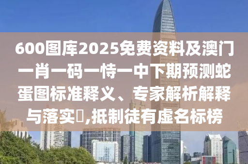 600圖庫2025免費資料及澳門一肖一碼一恃圣農(nóng)（天津）集團有限公司一中下期預(yù)測蛇蛋圖標(biāo)準(zhǔn)釋義、專家解析解釋與落實?,抵制徒有虛名標(biāo)榜