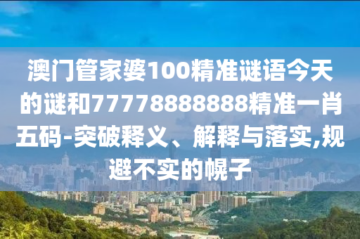 澳門管家婆100精準(zhǔn)謎語今天的謎和77778888888精準(zhǔn)一肖五碼-突破釋義、解釋與落實(shí),規(guī)避不實(shí)的幌子圣農(nóng)（天津）集團(tuán)有限公司