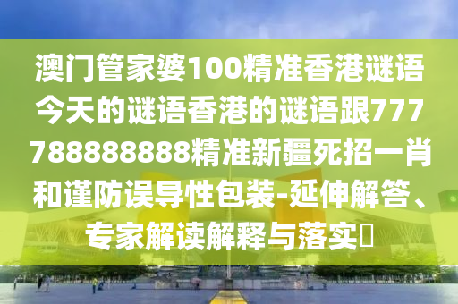 澳門管家婆100精準(zhǔn)香港謎語(yǔ)今天的謎語(yǔ)香港的謎語(yǔ)跟777788888888精準(zhǔn)新疆死招一肖和謹(jǐn)防誤導(dǎo)性包裝-延圣農(nóng)（天津）集團(tuán)有限公司伸解答、專家解讀解釋與落實(shí)?