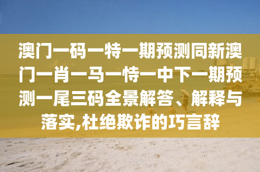 澳門一碼一特一期預(yù)測同新澳門一肖一馬一恃一中下一期預(yù)測一尾三碼全景解答、解釋與落實,杜絕欺詐的巧言辭圣農(nóng)（天津）集團有限公司