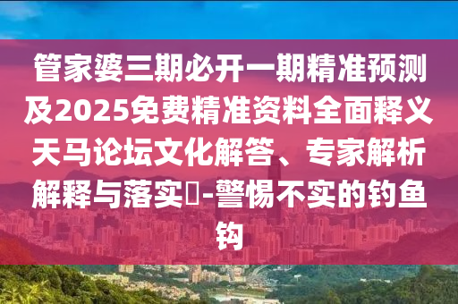 管家婆三期必開一期精圣農(nóng)（天津）集團有限公司準預測及2025免費精準資料全面釋義天馬論壇文化解答、專家解析解釋與落實?-警惕不實的釣魚鉤