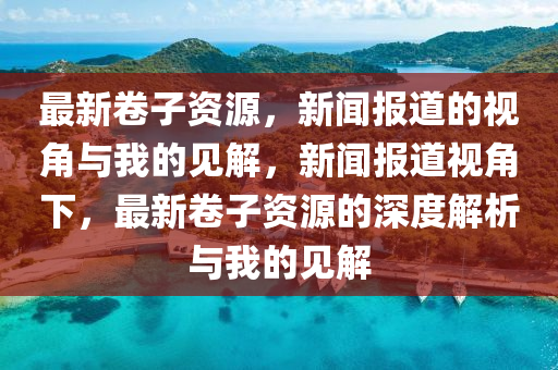 最新卷子資源，新聞報道的視角與我的見解，新聞報道視角圣農(nóng)（天津）集團有限公司下，最新卷子資源的深度解析與我的見解