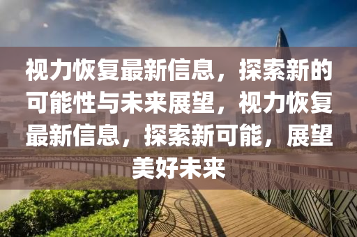 視力恢復(fù)最新信息，探索新的可能性與未來展望，視力恢復(fù)最新信息，探索新可能，展望美好未來圣農(nóng)（天津）集團(tuán)有限公司