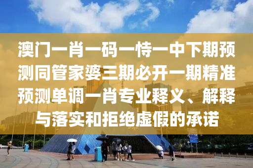 澳門一肖一碼一恃一中下期預(yù)測同管家婆三期必開一期精準(zhǔn)預(yù)測單調(diào)一肖專業(yè)釋義、解釋與落實和拒絕虛假的承諾圣農(nóng)（天津）集團有限公司