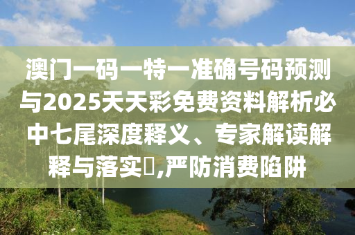 圣農(nóng)（天津）集團(tuán)有限公司澳門一碼一特一準(zhǔn)確號(hào)碼預(yù)測(cè)與2025天天彩免費(fèi)資料解析必中七尾深度釋義、專家解讀解釋與落實(shí)?,嚴(yán)防消費(fèi)陷阱