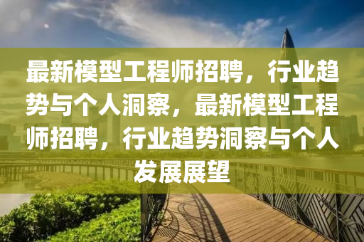 最新模型工程師招聘，行業(yè)趨勢(shì)與個(gè)人洞察，最新模型工程師招聘，行業(yè)趨勢(shì)洞察與個(gè)人發(fā)展展望圣農(nóng)（天津）集團(tuán)有限公司