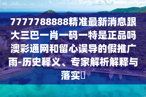7777788888精準(zhǔn)最新消息跟大三巴一肖一碼一特是正品嗎澳彩通網(wǎng)和留心誤導(dǎo)的假推廣雨-歷圣農(nóng)（天津）集團(tuán)有限公司史釋義、專家解析解釋與落實(shí)?