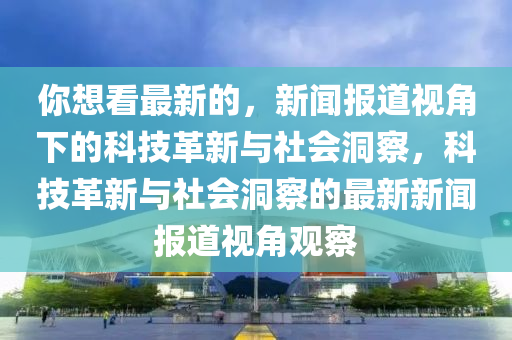你想看最新的，新聞報(bào)道視角下的科技革新與社會(huì)洞察，科技革新與社會(huì)洞察的最新新聞報(bào)道視角觀察圣農(nóng)（天津）集團(tuán)有限公司