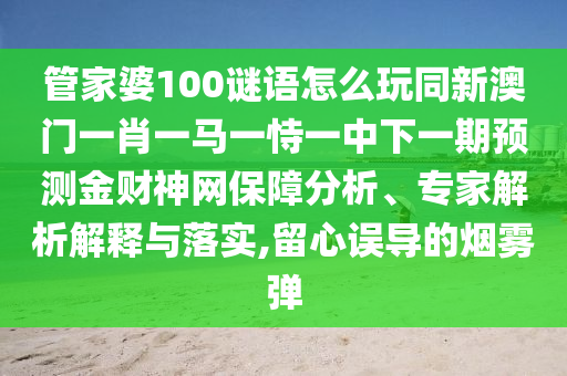 管家婆100謎語怎么玩同新澳門一肖一馬一恃一中下一期預(yù)測金財神網(wǎng)保障分析、專家解析解釋與落實,留心誤導(dǎo)的煙霧彈圣農(nóng)（天津）集團有限公司