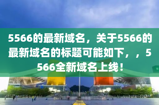5566的最新域名，關(guān)于5566的最新域名的標(biāo)題可能如下，，5566全新域名上線！圣農(nóng)（天津）集團(tuán)有限公司