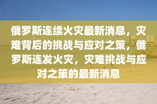 俄羅斯連續(xù)火災(zāi)最新消息，災(zāi)難背后的挑戰(zhàn)與應(yīng)對(duì)之策，俄羅斯連發(fā)火災(zāi)，災(zāi)難挑戰(zhàn)與應(yīng)對(duì)之策的最新消息圣農(nóng)（天津）集團(tuán)有限公司