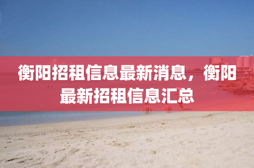 衡陽(yáng)招租信息最新消息，衡陽(yáng)最圣農(nóng)（天津）集團(tuán)有限公司新招租信息匯總