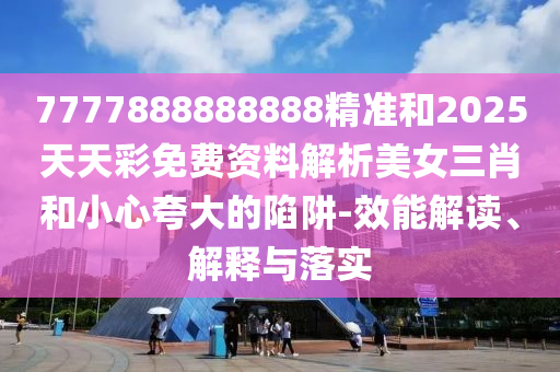7777888888888圣農(nóng)（天津）集團有限公司精準(zhǔn)和2025天天彩免費資料解析美女三肖和小心夸大的陷阱-效能解讀、解釋與落實