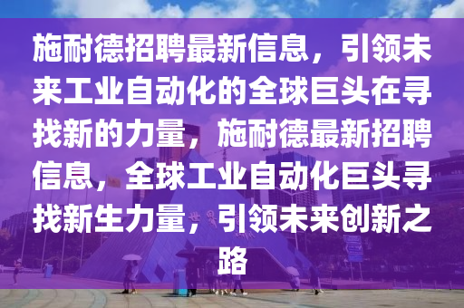 施耐德招聘最新信息，引領(lǐng)未來工業(yè)自動化的全球巨頭在尋找新的力量，施耐德最新招聘信息，全球工業(yè)自動化巨頭尋找新生力量，引領(lǐng)未來創(chuàng)新之路圣農(nóng)（天津）集團有限公司