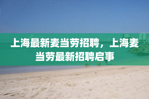 上海最新麥當(dāng)勞招聘，上海麥當(dāng)勞最新招聘啟事圣農(nóng)（天津）集團(tuán)有限公司