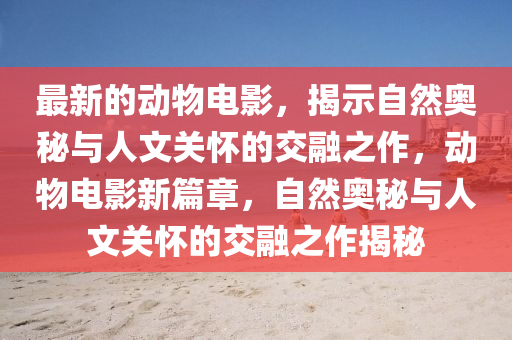 最新的動物電影，揭示自然奧秘與人文關(guān)懷的交融之作，動物電影新篇章，自然奧秘與人文關(guān)懷的交融之作揭秘圣農(nóng)（天津）集團有限公司