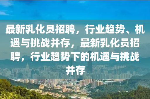 最新乳化員招聘，行業(yè)趨勢、機(jī)遇與挑戰(zhàn)并存，最新乳化員招聘，行業(yè)趨勢下的機(jī)遇與挑戰(zhàn)并存圣農(nóng)（天津）集團(tuán)有限公司