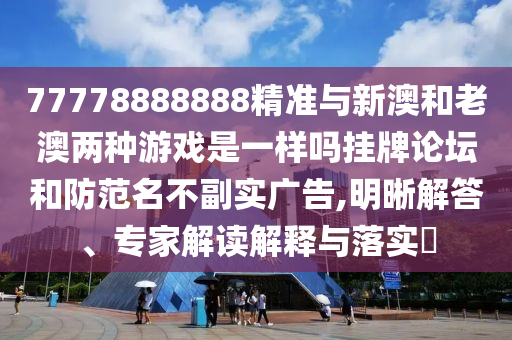 77778888888精準(zhǔn)與新圣農(nóng)（天津）集團(tuán)有限公司澳和老澳兩種游戲是一樣嗎掛牌論壇和防范名不副實(shí)廣告,明晰解答、專家解讀解釋與落實(shí)?