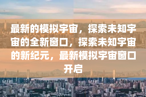 最新的模擬宇宙，探索未知宇宙的全新窗口，探索未知宇宙的新紀元，最新模擬宇宙窗口開啟圣農（天津）集團有限公司