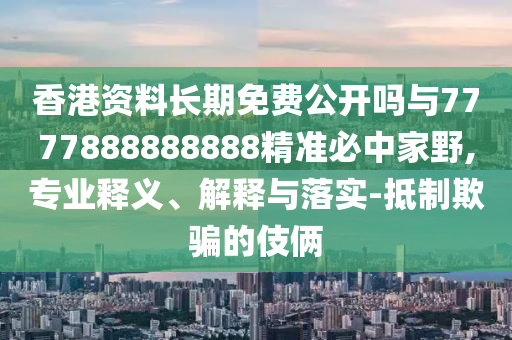 香港資料長期免費公開嗎與7777888888888精準(zhǔn)必中家野,專業(yè)釋義、解釋與落實-抵制欺騙的伎倆圣農(nóng)（天津）集團(tuán)有限公司