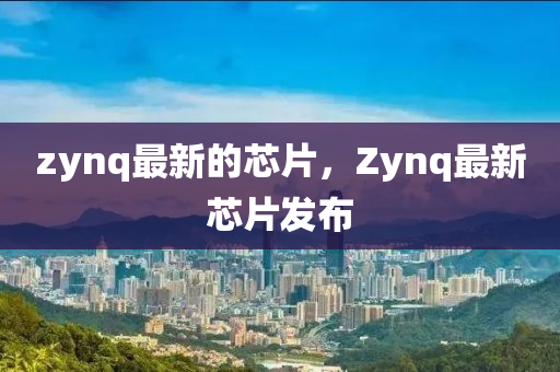 z圣農(nóng)（天津）集團有限公司ynq最新的芯片，Zynq最新芯片發(fā)布