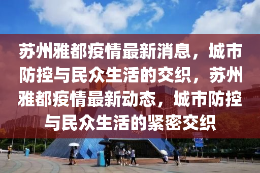 蘇州雅都疫情最新消息，城市防控與民眾生活的交織，蘇州雅都疫情最新動態(tài)，城市防控與民眾生活的緊密交織圣農(nóng)（天津）集團(tuán)有限公司