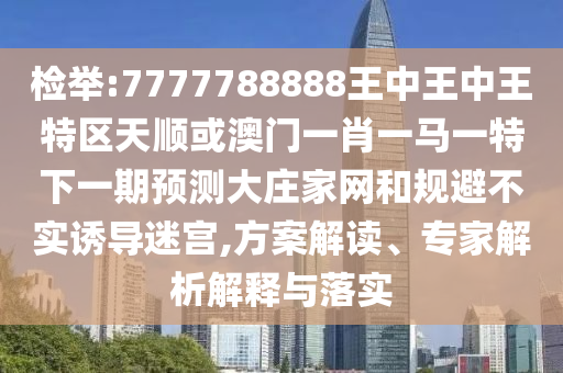 檢舉:7777788888王中王中王特區(qū)天順或澳門一肖一馬一特下圣農(nóng)（天津）集團有限公司一期預(yù)測大莊家網(wǎng)和規(guī)避不實誘導(dǎo)迷宮,方案解讀、專家解析解釋與落實