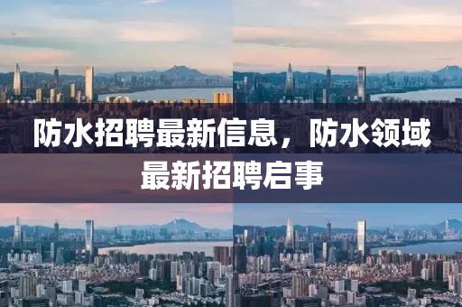 防水招聘最新信息，防圣農(nóng)（天津）集團(tuán)有限公司水領(lǐng)域最新招聘啟事