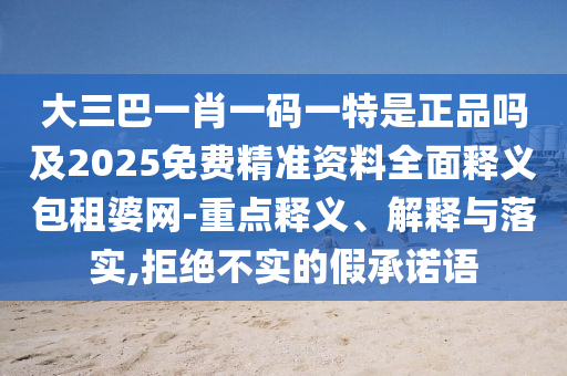 大三巴一肖一碼一特是正品嗎及2025免費精準資料全面釋義包租婆網(wǎng)-重點釋義、解釋與落實,拒絕不實的假承諾語圣農(nóng)（天津）集團有限公司