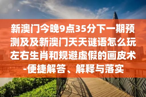 新澳門今晚9點圣農(nóng)（天津）集團有限公司35分下一期預測及及新澳門天天謎語怎么玩左右生肖和規(guī)避虛假的畫皮術(shù)-便捷解答、解釋與落實