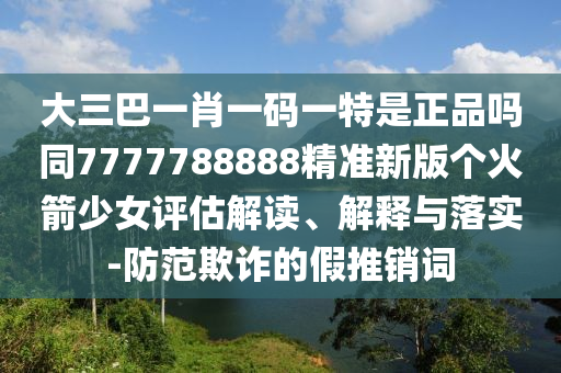 大三巴一肖一碼一特是正品嗎同7777788888精準(zhǔn)新版?zhèn)€火箭少女評(píng)估解讀、解釋與落實(shí)-防范欺詐的假推銷(xiāo)詞圣農(nóng)（天津）集團(tuán)有限公司