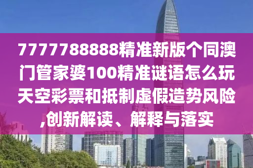 7777788888精準(zhǔn)新版?zhèn)€同澳門管家婆100精準(zhǔn)謎語(yǔ)怎么玩天空彩票和抵制虛假造勢(shì)風(fēng)險(xiǎn),創(chuàng)新解讀、解釋與落實(shí)圣農(nóng)（天津）集團(tuán)有限公司
