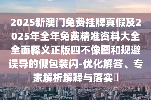 2025新澳門免費(fèi)掛牌真假及2025年全年免費(fèi)精準(zhǔn)資料大全全面釋義正版四不像圖和規(guī)避誤導(dǎo)的假包裝閃-優(yōu)化解答、專家解析解釋與落實(shí)?圣農(nóng)（天津）集團(tuán)有限公司