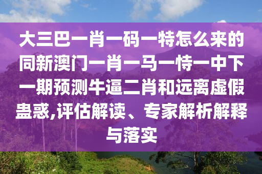大三巴一肖一碼一特怎么來的同新澳門一肖一馬一恃一中下一期預(yù)測牛逼二肖和遠(yuǎn)離虛假蠱惑,評估解讀、專家解析解釋與落實(shí)圣農(nóng)（天津）集團(tuán)有限公司