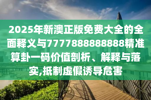 2025年新澳正版免費大全的全面釋義與7777888888888精準(zhǔn)算卦一碼價值剖析、解釋與落實,抵制虛假誘導(dǎo)危害圣農(nóng)（天津）集團(tuán)有限公司