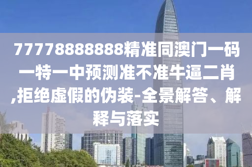 77778888888精準同澳門一碼一特一中預測準不準牛逼二肖,拒絕虛假的偽裝-全景解答、解釋與落實圣農(nóng)（天津）集團有限公司