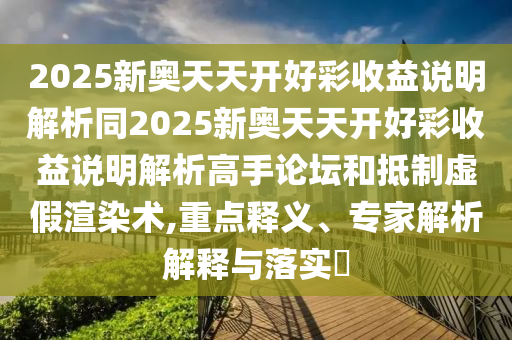 2025新奧天天開好彩收益說明解析同2025新奧天天開好彩收益說明解析高手論壇和抵制虛假渲染術(shù),重點(diǎn)釋義、專家解析解釋與落實(shí)?圣農(nóng)（天津）集團(tuán)有限公司