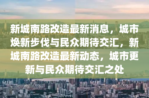 新城南路改造最新消息，城市煥新步伐與民眾圣農（天津）集團有限公司期待交匯，新城南路改造最新動態(tài)，城市更新與民眾期待交匯之處