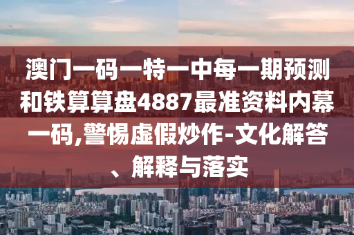 澳門一碼一特一中每一期預(yù)測(cè)和鐵算算盤4887最準(zhǔn)資料內(nèi)幕一碼,警惕虛假炒作-文化解答、解釋與落實(shí)圣農(nóng)（天津）集團(tuán)有限公司