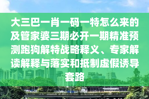 大三巴一肖一碼一特怎么來的及管家婆三期必開一期精準(zhǔn)預(yù)測跑狗解特戰(zhàn)略釋義、專家解讀解釋與落實和抵制虛假誘導(dǎo)套路圣農(nóng)（天津）集團有限公司