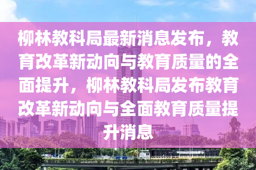 柳林教科局最新消息發(fā)布，教育改革新動(dòng)向與教育質(zhì)量的全面提升，柳林教科局發(fā)布教育改革新動(dòng)向與全面教育質(zhì)量提升消息圣農(nóng)（天津）集團(tuán)有限公司