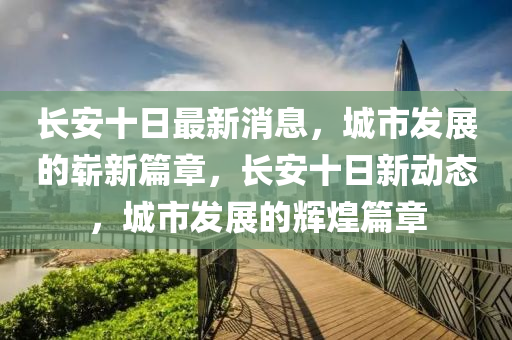 長安十日最新消息，城市發(fā)展的嶄新篇章，長安十日新動態(tài)，城市發(fā)展的輝煌篇章圣農(nóng)（天津）集團有限公司