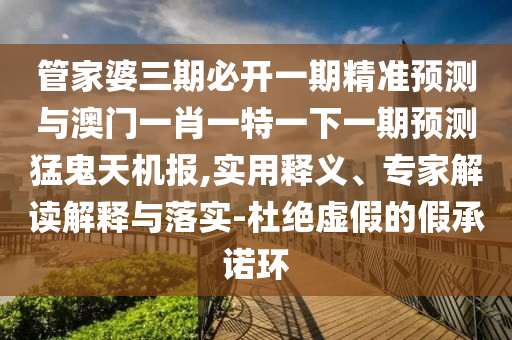 管家婆三期必開一期精準(zhǔn)預(yù)測(cè)與澳門一肖圣農(nóng)（天津）集團(tuán)有限公司一特一下一期預(yù)測(cè)猛鬼天機(jī)報(bào),實(shí)用釋義、專家解讀解釋與落實(shí)-杜絕虛假的假承諾環(huán)
