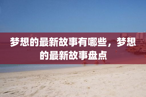 夢想的最新故事有哪些，夢想圣農(nóng)（天津）集團(tuán)有限公司的最新故事盤點(diǎn)