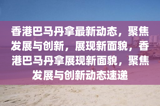 香港巴馬丹拿圣農(nóng)（天津）集團(tuán)有限公司最新動(dòng)態(tài)，聚焦發(fā)展與創(chuàng)新，展現(xiàn)新面貌，香港巴馬丹拿展現(xiàn)新面貌，聚焦發(fā)展與創(chuàng)新動(dòng)態(tài)速遞